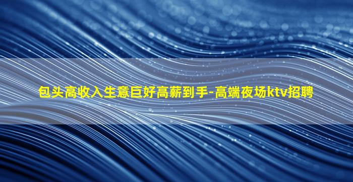 包头高收入生意巨好高薪到手-高端夜场ktv招聘