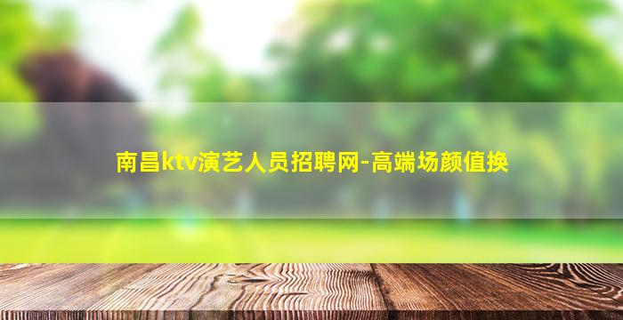 南昌ktv演艺人员招聘网-高端场颜值换