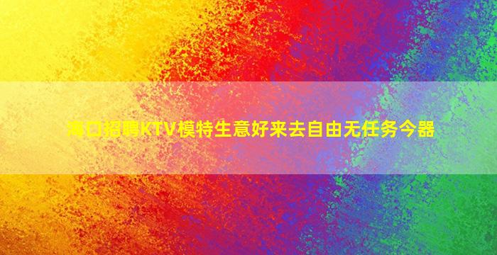 海口招聘KTV模特生意好来去自由无任务今器